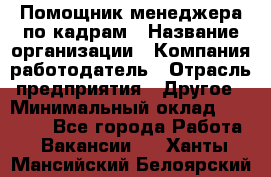 Помощник менеджера по кадрам › Название организации ­ Компания-работодатель › Отрасль предприятия ­ Другое › Минимальный оклад ­ 27 000 - Все города Работа » Вакансии   . Ханты-Мансийский,Белоярский г.